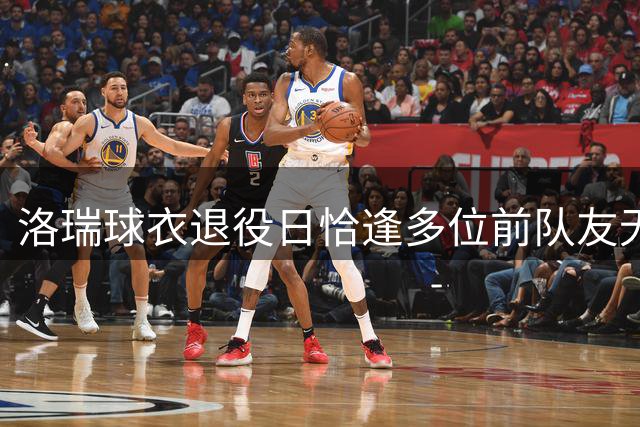 洛瑞球衣退役日恰逢多位前队友无赛程安排