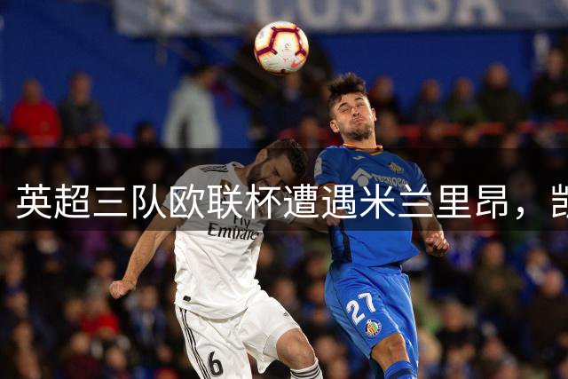 英超三队欧联杯遭遇米兰里昂，凯尔特人对阵马赛本菲卡
